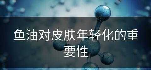 鱼油对皮肤年轻化的重要性